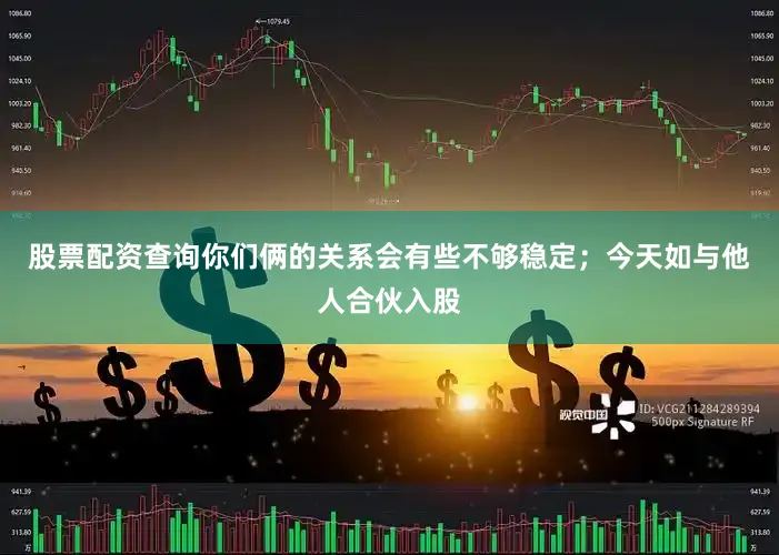 股票配资查询你们俩的关系会有些不够稳定；今天如与他人合伙入股