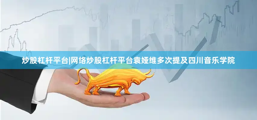 炒股杠杆平台|网络炒股杠杆平台袁娅维多次提及四川音乐学院