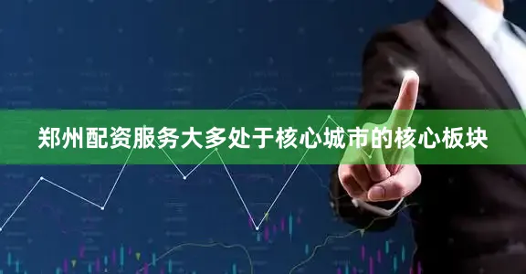 郑州配资服务大多处于核心城市的核心板块