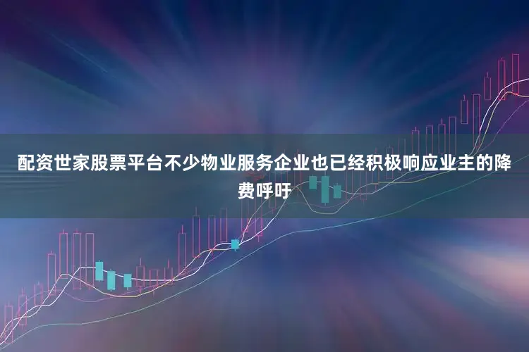 配资世家股票平台不少物业服务企业也已经积极响应业主的降费呼吁