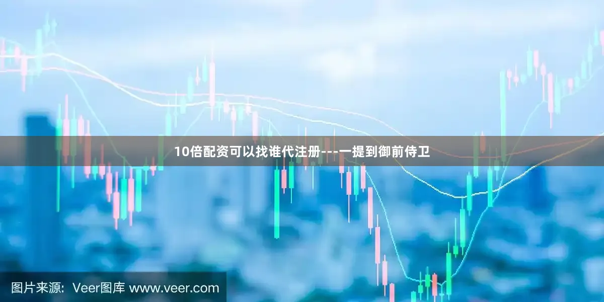 10倍配资可以找谁代注册---一提到御前侍卫