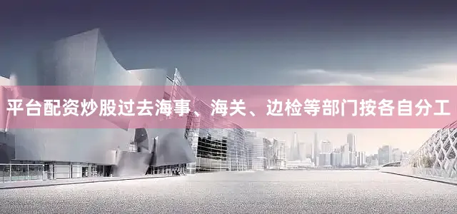 平台配资炒股过去海事、海关、边检等部门按各自分工
