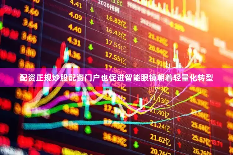 配资正规炒股配资门户也促进智能眼镜朝着轻量化转型
