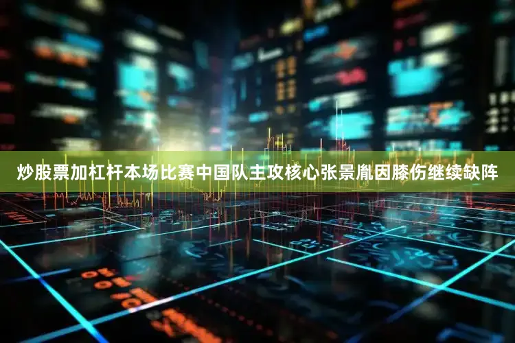 炒股票加杠杆本场比赛中国队主攻核心张景胤因膝伤继续缺阵