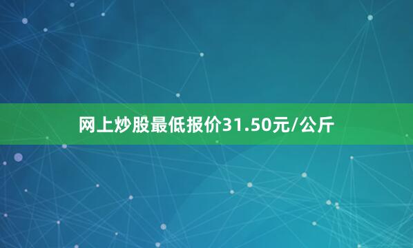 网上炒股最低报价31.50元/公斤