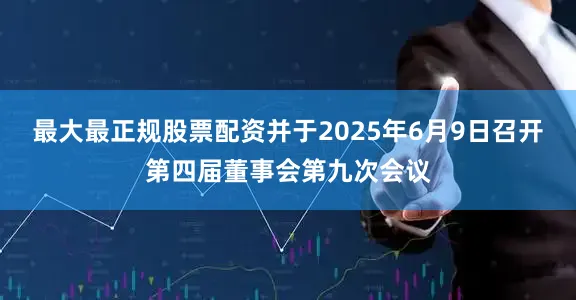 最大最正规股票配资并于2025年6月9日召开第四届董事会第九次会议