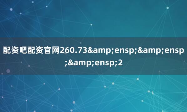 配资吧配资官网260.73&ensp;&ensp;&ensp;2