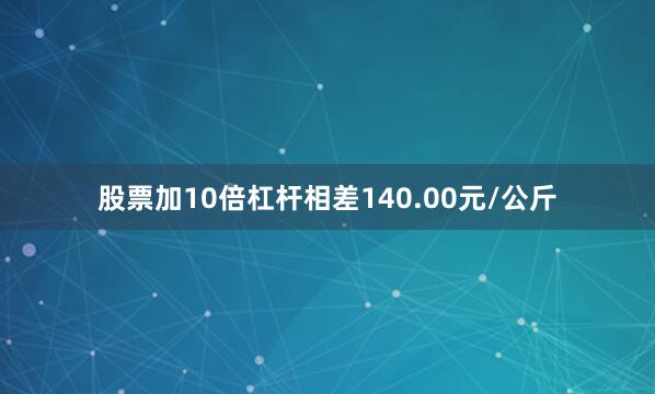 股票加10倍杠杆相差140.00元/公斤