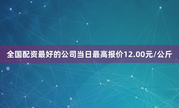 全国配资最好的公司当日最高报价12.00元/公斤