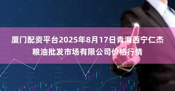 厦门配资平台2025年8月17日青海西宁仁杰粮油批发市场有限公司价格行情