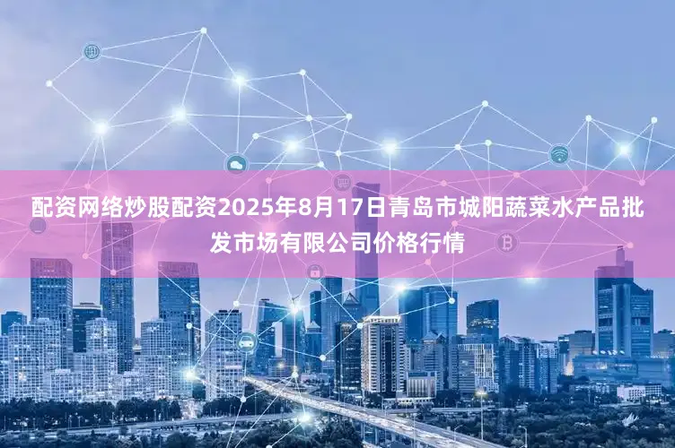 配资网络炒股配资2025年8月17日青岛市城阳蔬菜水产品批发市场有限公司价格行情