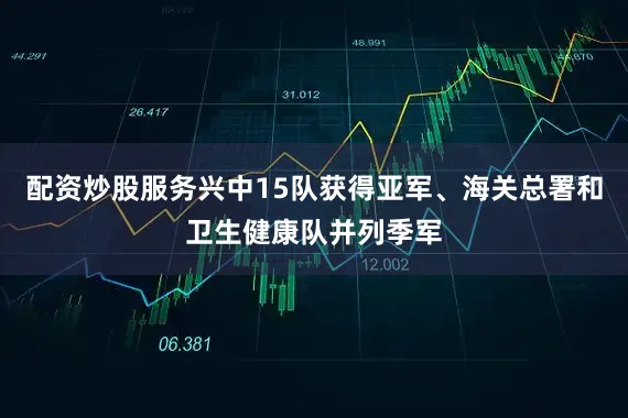 配资炒股服务兴中15队获得亚军、海关总署和卫生健康队并列季军